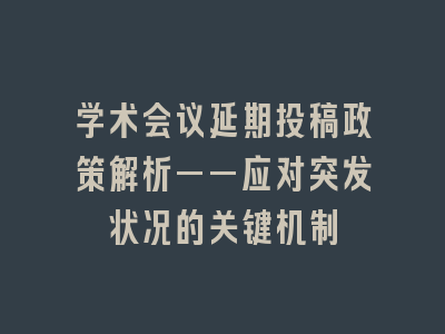 学术会议延期投稿政策解析——应对突发状况的关键机制