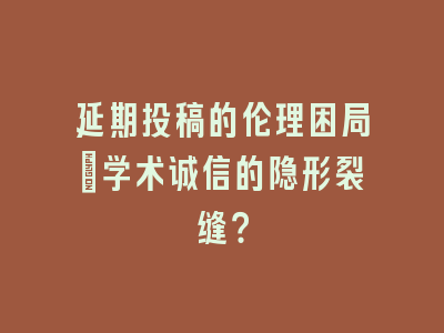 延期投稿的伦理困局：学术诚信的隐形裂缝？