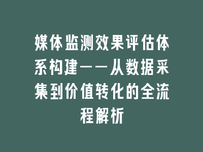 媒体监测效果评估体系构建——从数据采集到价值转化的全流程解析
