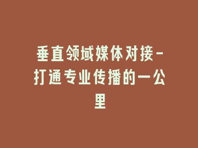 垂直领域媒体对接-打通专业传播的一公里
