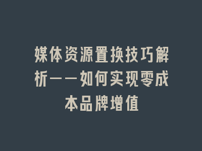 媒体资源置换技巧解析——如何实现零成本品牌增值