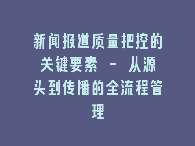 新闻报道质量把控的关键要素 - 从源头到传播的全流程管理