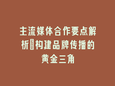 主流媒体合作要点解析_构建品牌传播的黄金三角