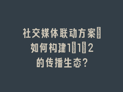 社交媒体联动方案_如何构建1+1>2的传播生态？