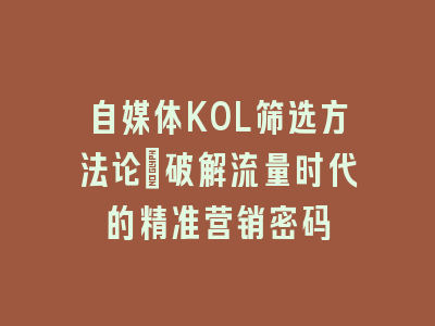 自媒体KOL筛选方法论_破解流量时代的精准营销密码
