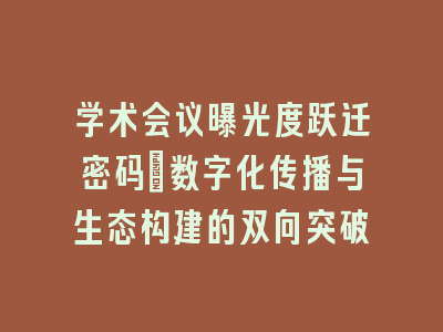 学术会议曝光度跃迁密码_数字化传播与生态构建的双向突破