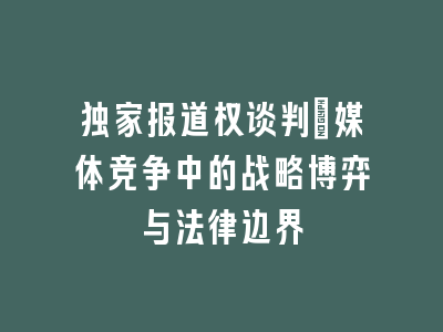 独家报道权谈判：媒体竞争中的战略博弈与法律边界
