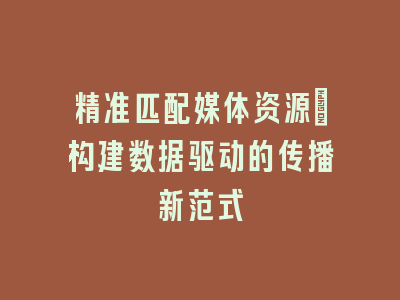 精准匹配媒体资源_构建数据驱动的传播新范式