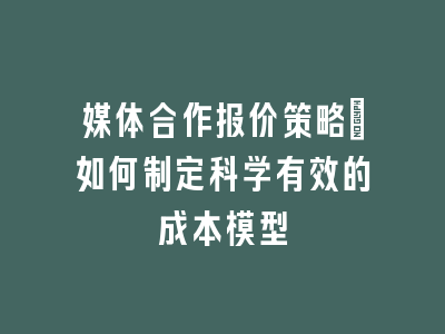 媒体合作报价策略_如何制定科学有效的成本模型