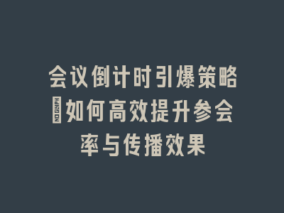 会议倒计时引爆策略：如何高效提升参会率与传播效果