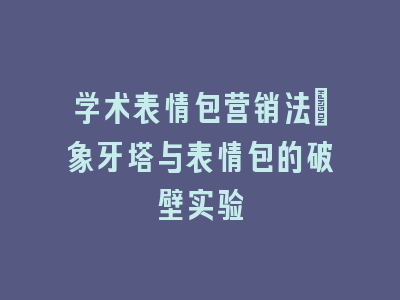 学术表情包营销法：象牙塔与表情包的破壁实验