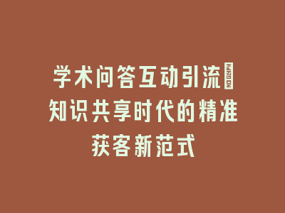学术问答互动引流_知识共享时代的精准获客新范式
