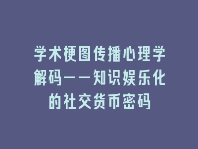 学术梗图传播心理学解码——知识娱乐化的社交货币密码