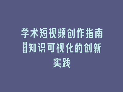 学术短视频创作指南：知识可视化的创新实践