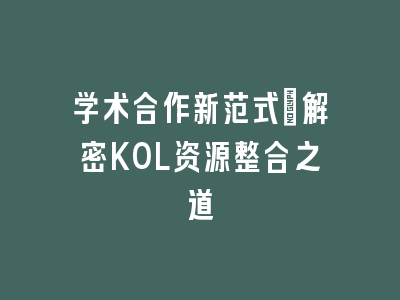 学术合作新范式：解密KOL资源整合之道