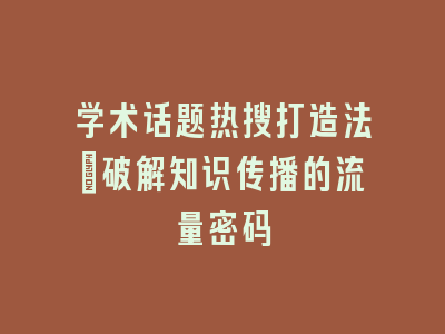 学术话题热搜打造法_破解知识传播的流量密码