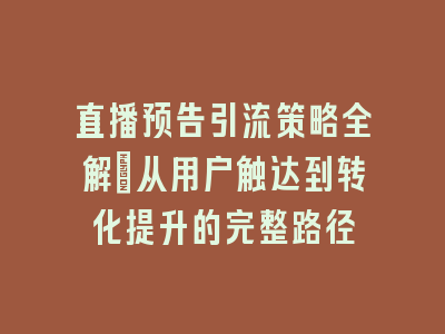 直播预告引流策略全解｜从用户触达到转化提升的完整路径