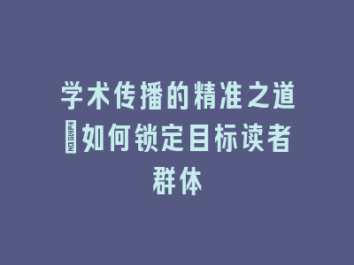 学术传播的精准之道：如何锁定目标读者群体