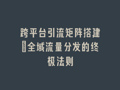 跨平台引流矩阵搭建_全域流量分发的终极法则