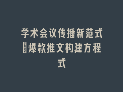 学术会议传播新范式_爆款推文构建方程式