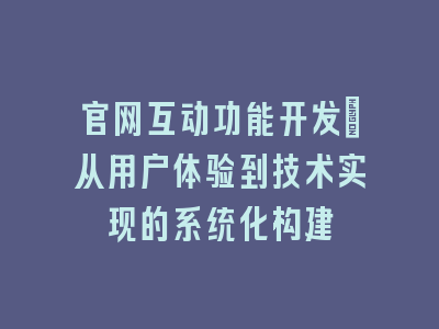 官网互动功能开发_从用户体验到技术实现的系统化构建