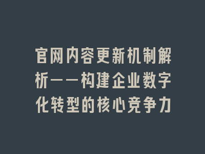 官网内容更新机制解析——构建企业数字化转型的核心竞争力
