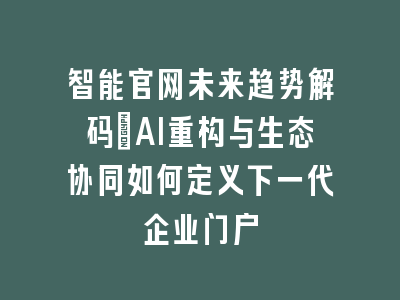 智能官网未来趋势解码：AI重构与生态协同如何定义下一代企业门户