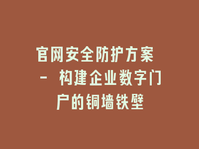 官网安全防护方案 - 构建企业数字门户的铜墙铁壁