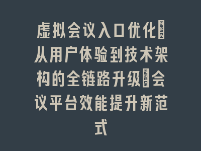 虚拟会议入口优化：从用户体验到技术架构的全链路升级_会议平台效能提升新范式