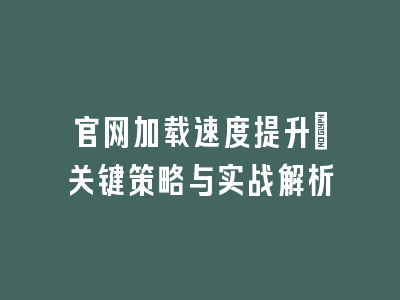 官网加载速度提升_关键策略与实战解析