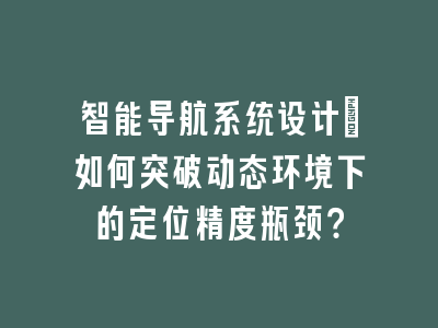 智能导航系统设计_如何突破动态环境下的定位精度瓶颈？
