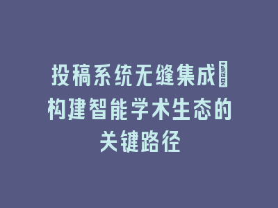 投稿系统无缝集成：构建智能学术生态的关键路径