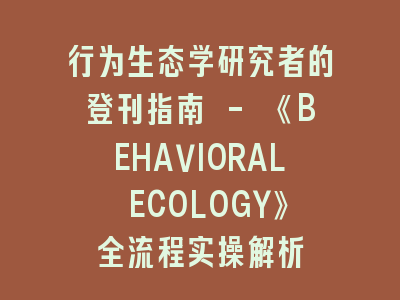 行为生态学研究者的登刊指南 - 《BEHAVIORAL ECOLOGY》全流程实操解析