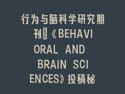 行为与脑科学研究期刊：《BEHAVIORAL AND BRAIN SCIENCES》投稿秘籍｜解码顶尖期刊的学术密码
