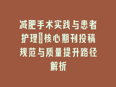 减肥手术实践与患者护理：核心期刊投稿规范与质量提升路径解析