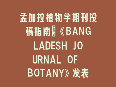 孟加拉植物学期刊投稿指南_《BANGLADESH JOURNAL OF BOTANY》发表全解析