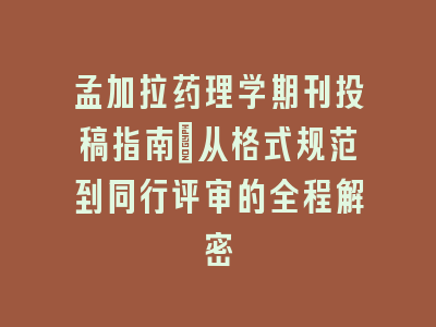 孟加拉药理学期刊投稿指南_从格式规范到同行评审的全程解密