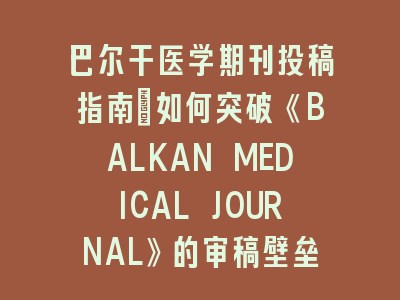 巴尔干医学期刊投稿指南：如何突破《BALKAN MEDICAL JOURNAL》的审稿壁垒？