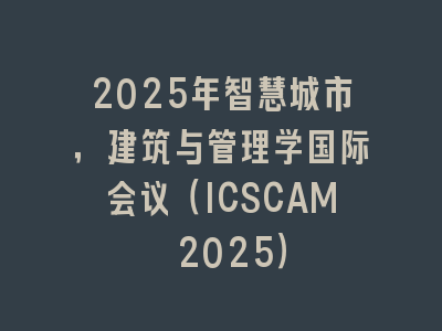 2025年智慧城市，建筑与管理学国际会议（ICSCAM 2025）