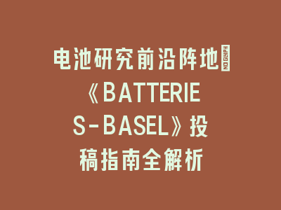 电池研究前沿阵地：《BATTERIES-BASEL》投稿指南全解析