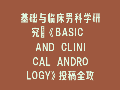 基础与临床男科学研究：《BASIC AND CLINICAL ANDROLOGY》投稿全攻略 - 从实验设计到论文发表