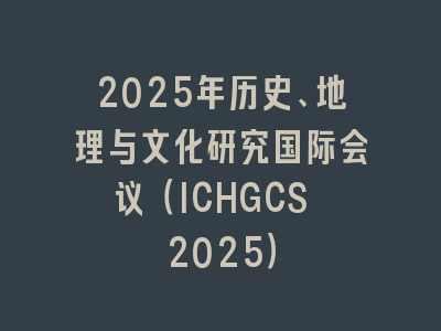 2025年历史、地理与文化研究国际会议（ICHGCS 2025）