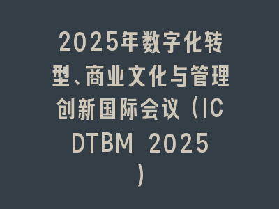 2025年数字化转型、商业文化与管理创新国际会议（ICDTBM 2025）