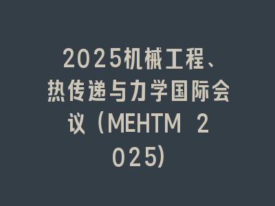2025机械工程、热传递与力学国际会议（MEHTM 2025)