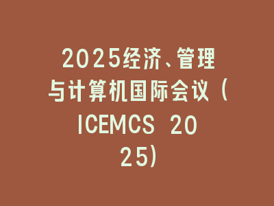 2025经济、管理与计算机国际会议（ICEMCS 2025）