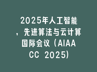 2025年人工智能，先进算法与云计算国际会议（AIAACC 2025）