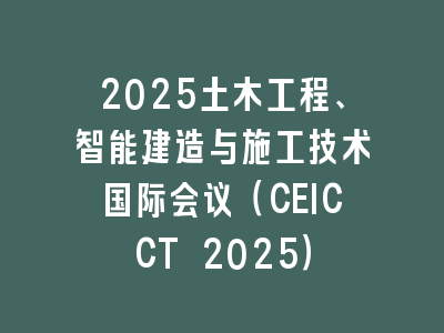 2025土木工程、智能建造与施工技术国际会议（CEICCT 2025）