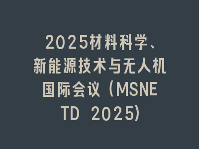 2025材料科学、新能源技术与无人机国际会议（MSNETD 2025)