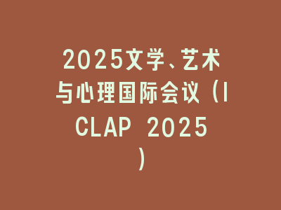 2025文学、艺术与心理国际会议（ICLAP 2025）