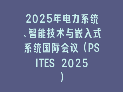 2025年电力系统、智能技术与嵌入式系统国际会议（PSITES 2025）